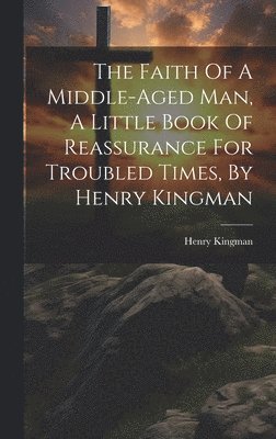 The Faith Of A Middle-aged Man, A Little Book Of Reassurance For Troubled Times, By Henry Kingman 1