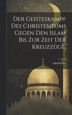 Der Geisteskampf des Christentums gegen den Islam bis zur Zeit der Kreuzzge. 1