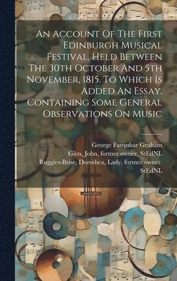 An Account Of The First Edinburgh Musical Festival, Held Between The 30th October And 5th November, 1815. To Which Is Added An Essay, Containing Some General Observations On Music 1