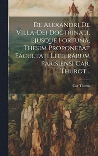 bokomslag De Alexandri De Villa-dei Doctrinali, Ejusque Fortuna, Thesim Proponebat Facultati Litterarum Parisiensi Car. Thurot...