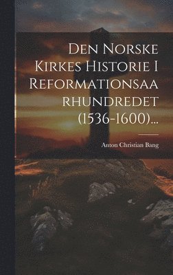 Anton Christian Bang - Den Norske Kirkes Historie I Reformationsaarhundredet (1536-1600)..., Inbunden