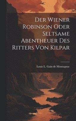 Der Wiener Robinson oder seltsame Abentheuer des Ritters von Kilpar 1