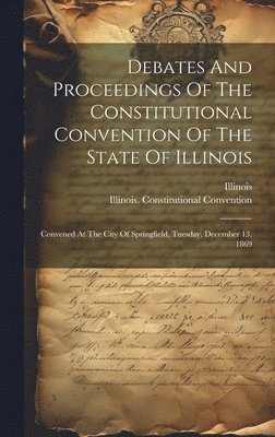 Debates And Proceedings Of The Constitutional Convention Of The State Of Illinois 1