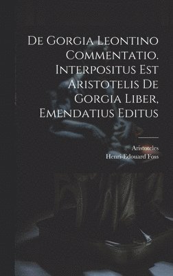 De Gorgia Leontino Commentatio. Interpositus Est Aristotelis De Gorgia Liber, Emendatius Editus 1