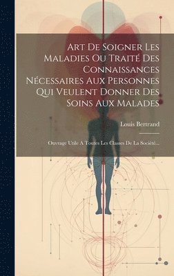 bokomslag Art De Soigner Les Maladies Ou Traité Des Connaissances Nécessaires Aux Personnes Qui Veulent Donner Des Soins Aux Malades