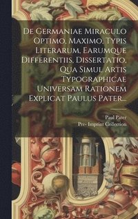 bokomslag De Germaniae Miraculo Optimo, Maximo, Typis Literarum, Earumque Differentiis, Dissertatio, Qua Simul Artis Typographicae Universam Rationem Explicat Paulus Pater...