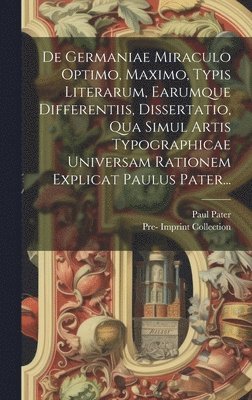Paul Pater, Pre-1801 Imprint Collection (Library of - De Germaniae Miraculo Optimo, Maximo, Typis Literarum, Earumque Differentiis, Dissertatio, Qua Simul Artis Typographicae Universam Rationem Explicat Paulus Pater..., Inbunden