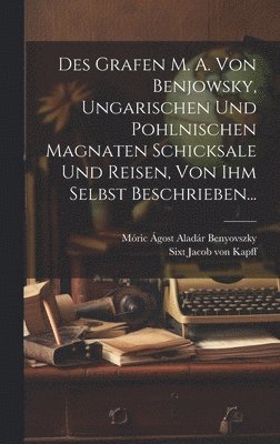 bokomslag Des Grafen M. A. Von Benjowsky, Ungarischen Und Pohlnischen Magnaten Schicksale Und Reisen, Von Ihm Selbst Beschrieben...