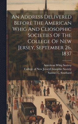 American Whig Society, Samuel L. (Samuel Lewis) . Southard, N. J. College of New Jersey (Princeton - Address Delivered Before The American Whig And Cliosophic Societies Of The College Of New Jersey, September 26, 1837, Inbunden