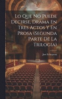 bokomslag Lo Que No Puede Decirse, Drama En Tres Actos Y En Prosa (segunda Parte De La Trilogia)