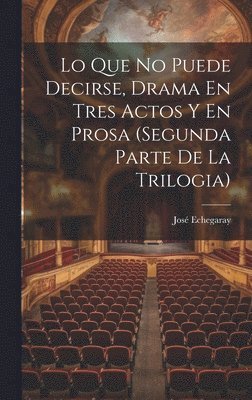 Lo Que No Puede Decirse, Drama En Tres Actos Y En Prosa (segunda Parte De La Trilogia)