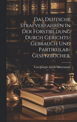 bokomslag Das deutsche Strafverfahren in der Forstbildung durch Gerichts-Gebrauch und Partikular-Gesetzbcher.