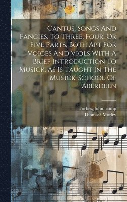 bokomslag Cantus, Songs And Fancies, To Three, Four, Or Five Parts, Both Apt For Voices And Viols With A Brief Introduction To Musick. As Is Taught In The Musick-school Of Aberdeen