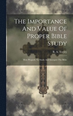 The Importance And Value Of Proper Bible Study; How Properly To Study And Interpret The Bible 1