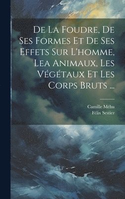 De La Foudre, De Ses Formes Et De Ses Effets Sur L'homme, Lea Animaux, Les Vgtaux Et Les Corps Bruts ... 1