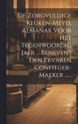 De Zorgvuldige Keuken-meyd, Almanak Voor Het Tegenwoordig Jaer ... Benevens Den Ervaren Confituer-maeker ...... 1