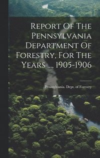 bokomslag Report Of The Pennsylvania Department Of Forestry, For The Years ..., 1905-1906