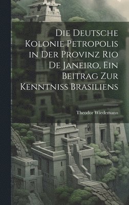 Die deutsche Kolonie Petropolis in der Provinz Rio De Janeiro, ein Beitrag zur Kenntniss Brasiliens 1