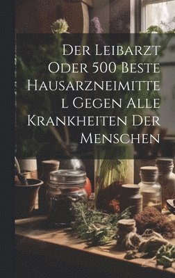 Der Leibarzt Oder 500 Beste Hausarzneimittel Gegen Alle Krankheiten Der Menschen 1