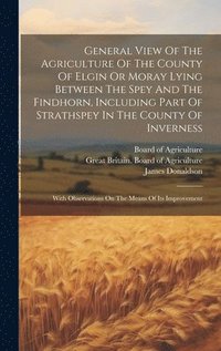 bokomslag General View Of The Agriculture Of The County Of Elgin Or Moray Lying Between The Spey And The Findhorn, Including Part Of Strathspey In The County Of Inverness