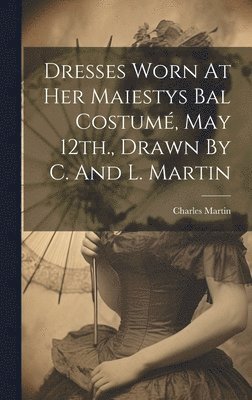 bokomslag Dresses Worn At Her Maiestys Bal Costumé, May 12th., Drawn By C. And L. Martin