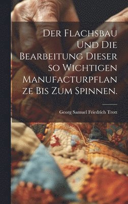 bokomslag Flachsbau und die Bearbeitung dieser so wichtigen Manufacturpflanze bis zum Spinnen.