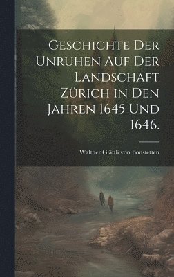 Geschichte der Unruhen auf der Landschaft Zrich in den Jahren 1645 und 1646. 1