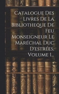 bokomslag Catalogue Des Livres De La Bibliotheque De Feu Monseigneur Le Marchal Duc D'estres, Volume 1...