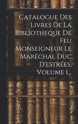 Catalogue Des Livres De La Bibliotheque De Feu Monseigneur Le Marchal Duc D'estres, Volume 1... 1