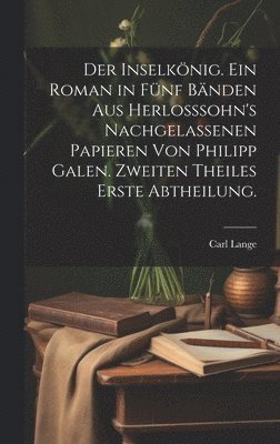 Der Inselknig. Ein Roman in fnf Bnden aus Herlosssohn's nachgelassenen Papieren von Philipp Galen. Zweiten Theiles erste Abtheilung. 1
