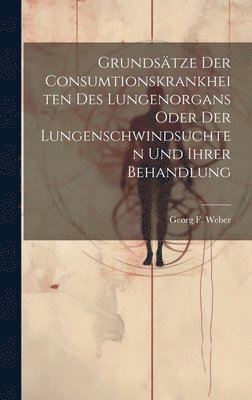 bokomslag Grundstze Der Consumtionskrankheiten Des Lungenorgans Oder Der Lungenschwindsuchten Und Ihrer Behandlung