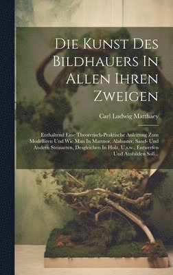 Carl Ludwig Matthaey - Kunst Des Bildhauers In Allen Ihren Zweigen, Inbunden