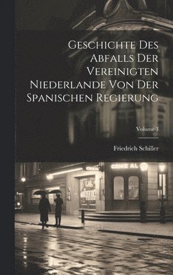Geschichte Des Abfalls Der Vereinigten Niederlande Von Der Spanischen Regierung; Volume 3 1