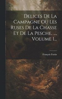 bokomslag Delices De La Campagne Ou Les Ruses De La Chasse Et De La Pesche, ..., Volume 1...