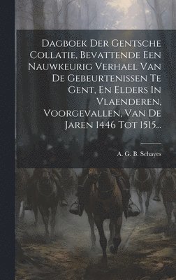 Dagboek Der Gentsche Collatie, Bevattende Een Nauwkeurig Verhael Van De Gebeurtenissen Te Gent, En Elders In Vlaenderen, Voorgevallen, Van De Jaren 1446 Tot 1515...