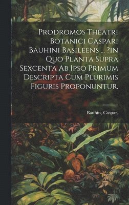 Prodromos Theatri Botanici Caspari Bauhini Basileens ... ?in Quo Planta Supra Sexcenta Ab Ipso Primum Descripta Cum Plurimis Figuris Proponuntur. 1