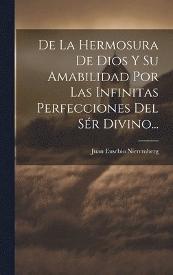 bokomslag De La Hermosura De Dios Y Su Amabilidad Por Las Infinitas Perfecciones Del Sér Divino...
