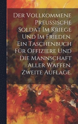 bokomslag Der vollkommene Preussische Soldat im Kriege und im Frieden. Ein Taschenbuch fr Offiziere und die Mannschaft aller Waffen. Zweite Auflage.