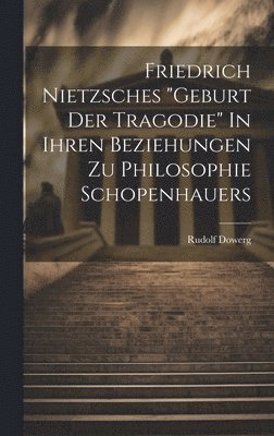 Rudolf Dowerg - Friedrich Nietzsches "Geburt der Tragodie" In ihren Beziehungen zu Philosophie Schopenhauers, Inbunden