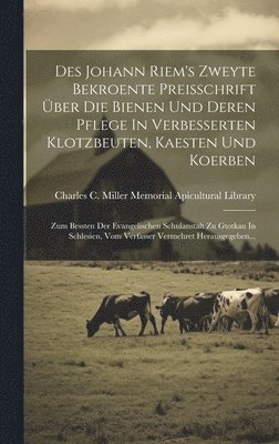 Des Johann Riem's Zweyte Bekroente Preisschrift ber Die Bienen Und Deren Pflege In Verbesserten Klotzbeuten, Kaesten Und Koerben 1