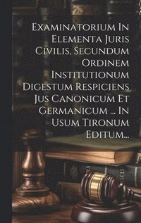 bokomslag Examinatorium In Elementa Juris Civilis, Secundum Ordinem Institutionum Digestum Respiciens Jus Canonicum Et Germanicum ... In Usum Tironum Editum...