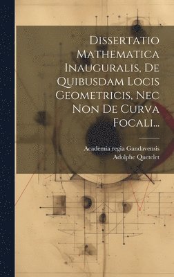 Adolphe Quetelet, Academia Regia Gandavensis - Dissertatio Mathematica Inauguralis, De Quibusdam Locis Geometricis, Nec Non De Curva Focali..., Inbunden