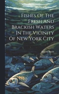 bokomslag Fishes Of The Fresh And Brackish Waters In The Vicinity Of New York City