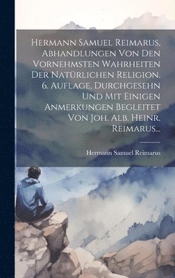 bokomslag Hermann Samuel Reimarus, Abhandlungen Von Den Vornehmsten Wahrheiten Der Natrlichen Religion. 6. Auflage, Durchgesehn Und Mit Einigen Anmerkungen Begleitet Von Joh. Alb. Heinr. Reimarus...