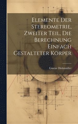 bokomslag Elemente der Stereometrie, Zweiter Teil, Die Berechnung einfach gestalteter Krper