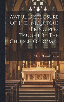Alfonso Maria De' Liguori (St - Awful Disclosure Of The Iniquitous Principles Taught By The Church Of Rome..., Inbunden