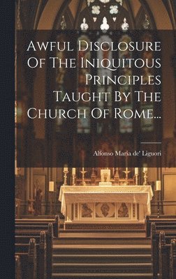 Awful Disclosure Of The Iniquitous Principles Taught By The Church Of Rome... 1