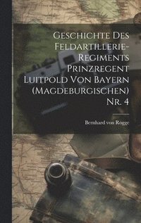 bokomslag Geschichte des Feldartillerie-Regiments Prinzregent Luitpold von Bayern (Magdeburgischen) Nr. 4