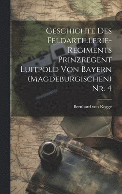Geschichte des Feldartillerie-Regiments Prinzregent Luitpold von Bayern (Magdeburgischen) Nr. 4 1
