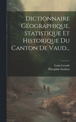 Dictionnaire Géographique, Statistique Et Historique Du Canton De Vaud...